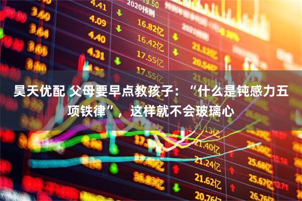 昊天优配 父母要早点教孩子：“什么是钝感力五项铁律”，这样就不会玻璃心