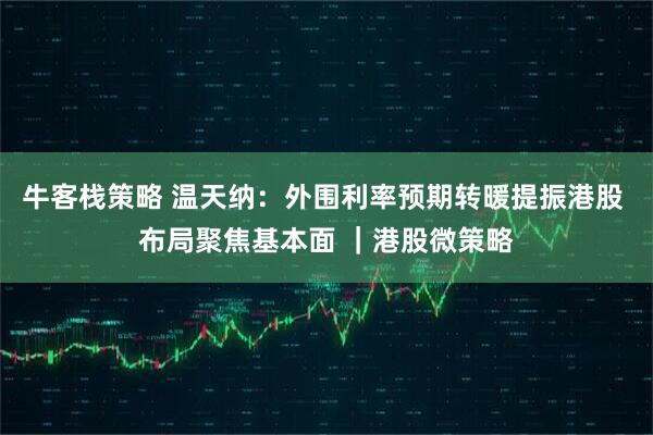 牛客栈策略 温天纳：外围利率预期转暖提振港股 布局聚焦基本面 ｜港股微策略