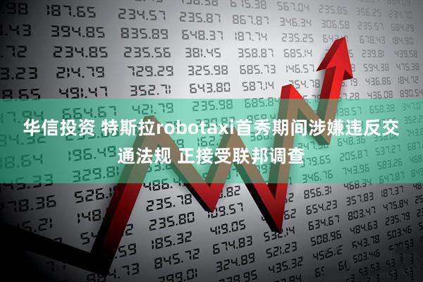 华信投资 特斯拉robotaxi首秀期间涉嫌违反交通法规 正接受联邦调查