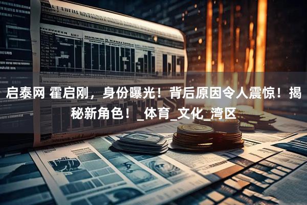 启泰网 霍启刚，身份曝光！背后原因令人震惊！揭秘新角色！_体育_文化_湾区