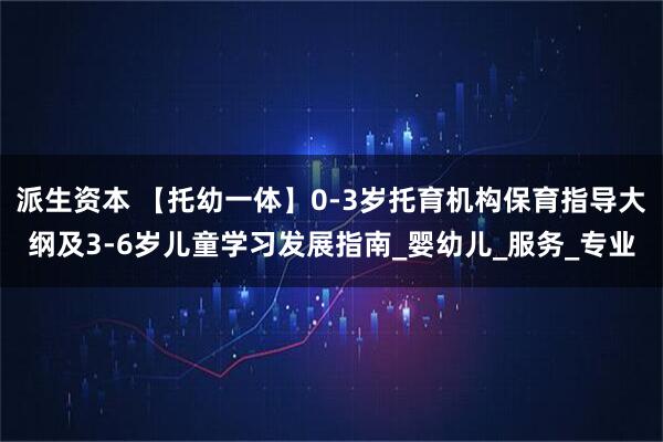 派生资本 【托幼一体】0-3岁托育机构保育指导大纲及3-6岁儿童学习发展指南_婴幼儿_服务_专业