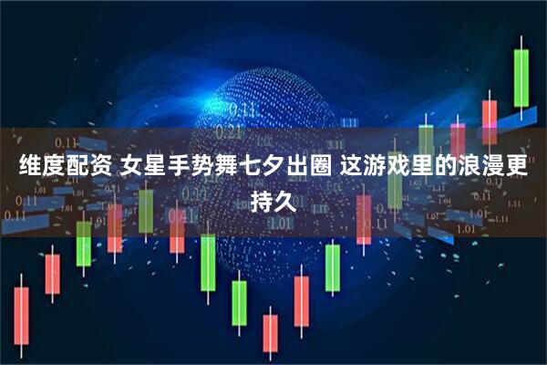 维度配资 女星手势舞七夕出圈 这游戏里的浪漫更持久