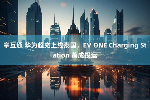 掌互通 华为超充上线泰国，EV ONE Charging Station 落成投运