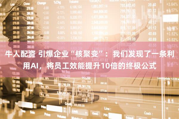 牛人配资 引爆企业“核聚变”：我们发现了一条利用AI，将员工效能提升10倍的终极公式