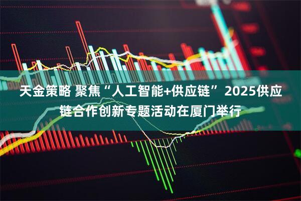 天金策略 聚焦“人工智能+供应链” 2025供应链合作创新专题活动在厦门举行
