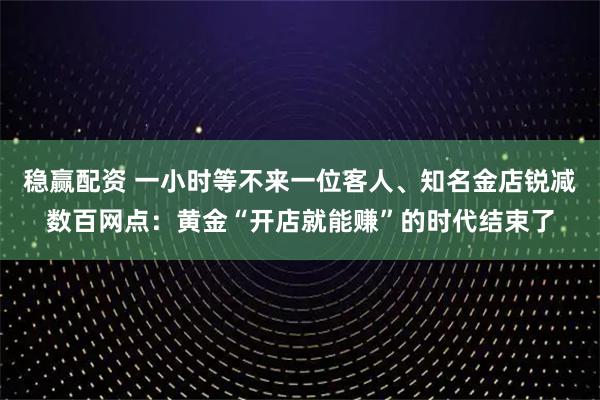 稳赢配资 一小时等不来一位客人、知名金店锐减数百网点：黄金“开店就能赚”的时代结束了