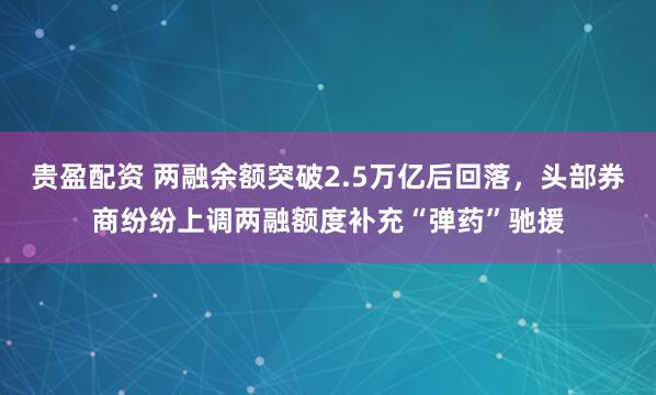 贵盈配资 两融余额突破2.5万亿后回落，头部券商纷纷上调两融额度补充“弹药”驰援