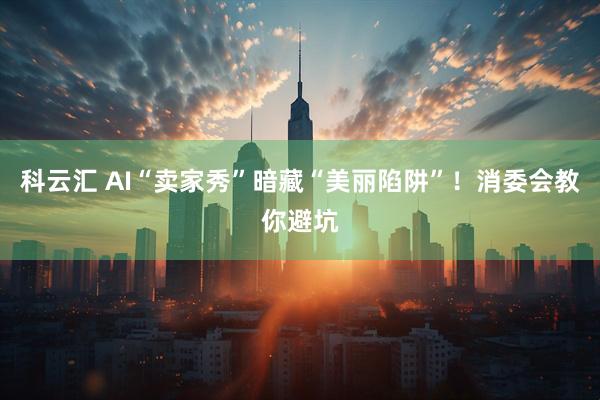 科云汇 AI“卖家秀”暗藏“美丽陷阱”！消委会教你避坑