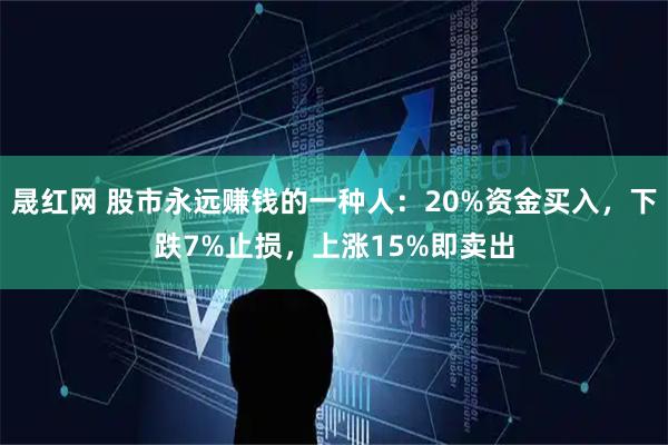 晟红网 股市永远赚钱的一种人：20%资金买入，下跌7%止损，上涨15%即卖出