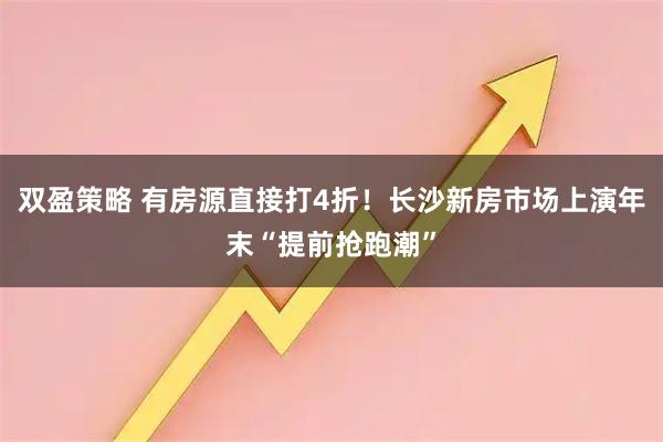 双盈策略 有房源直接打4折！长沙新房市场上演年末“提前抢跑潮”