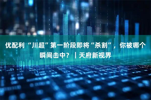优配利 “川超”第一阶段即将“杀割”，你被哪个瞬间击中？｜天府新视界