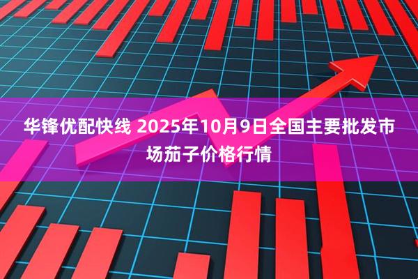 华锋优配快线 2025年10月9日全国主要批发市场茄子价格行情