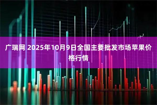 广瑞网 2025年10月9日全国主要批发市场苹果价格行情