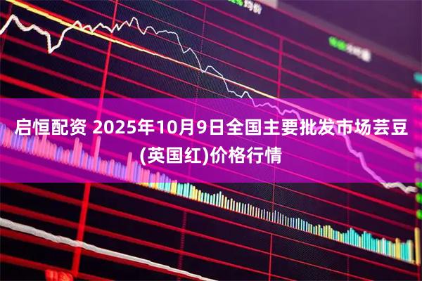 启恒配资 2025年10月9日全国主要批发市场芸豆(英国红)价格行情