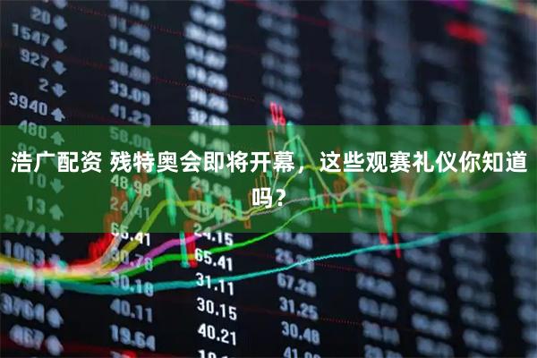 浩广配资 残特奥会即将开幕，这些观赛礼仪你知道吗？