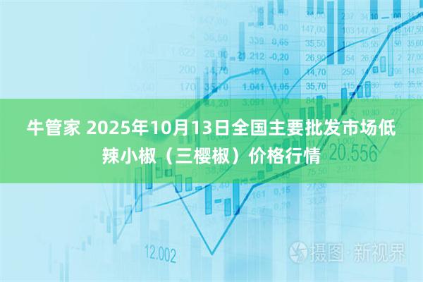牛管家 2025年10月13日全国主要批发市场低辣小椒（三樱椒）价格行情