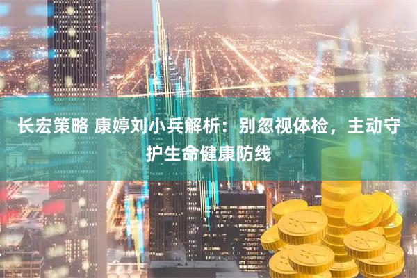 长宏策略 康婷刘小兵解析：别忽视体检，主动守护生命健康防线