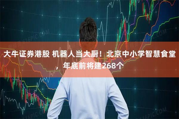大牛证券港股 机器人当大厨！北京中小学智慧食堂，年底前将建268个