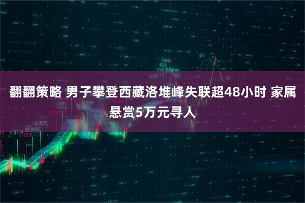 翻翻策略 男子攀登西藏洛堆峰失联超48小时 家属悬赏5万元寻人