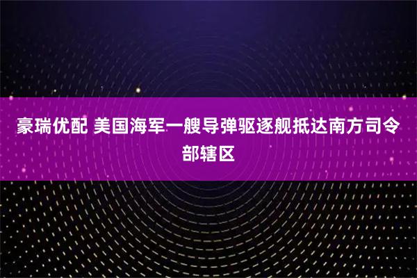 豪瑞优配 美国海军一艘导弹驱逐舰抵达南方司令部辖区