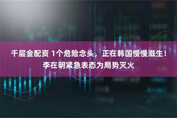 千层金配资 1个危险念头，正在韩国慢慢滋生！李在明紧急表态为局势灭火