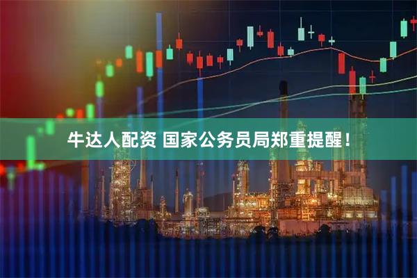 牛达人配资 国家公务员局郑重提醒！