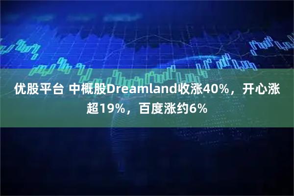 优股平台 中概股Dreamland收涨40%，开心涨超19%，百度涨约6%