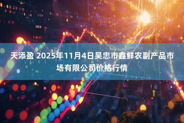 天添盈 2025年11月4日吴忠市鑫鲜农副产品市场有限公司价格行情