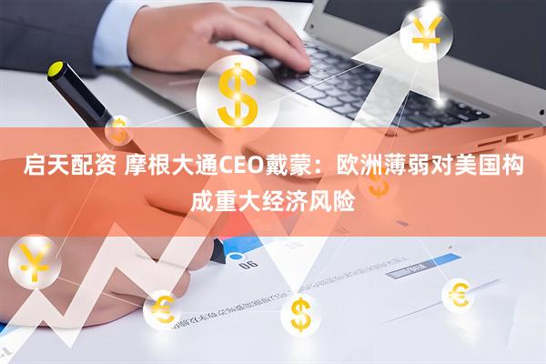 启天配资 摩根大通CEO戴蒙：欧洲薄弱对美国构成重大经济风险