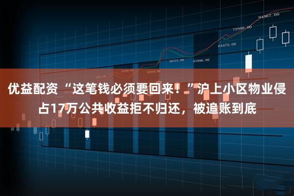 优益配资 “这笔钱必须要回来！”沪上小区物业侵占17万公共收益拒不归还，被追账到底