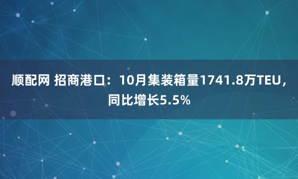 顺配网 招商港口：10月集装箱量1741.8万TEU，同比增长5.5%