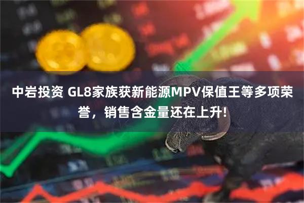 中岩投资 GL8家族获新能源MPV保值王等多项荣誉，销售含金量还在上升!