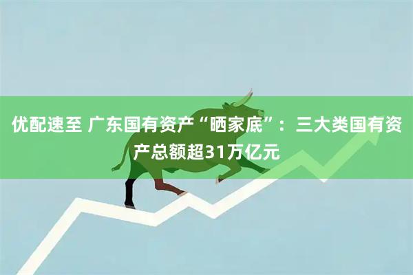 优配速至 广东国有资产“晒家底”：三大类国有资产总额超31万亿元
