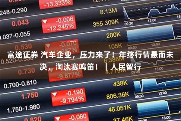 富途证券 汽车企业，压力来了！年终行情悬而未决，淘汰赛鸣笛！｜人民智行