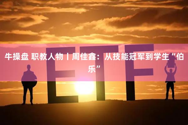 牛操盘 职教人物丨周佳鑫：从技能冠军到学生“伯乐”