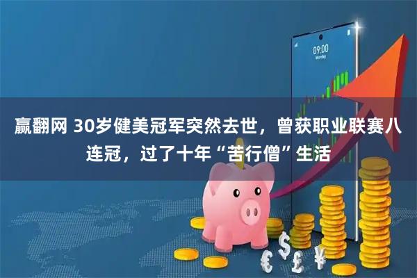 赢翻网 30岁健美冠军突然去世，曾获职业联赛八连冠，过了十年“苦行僧”生活