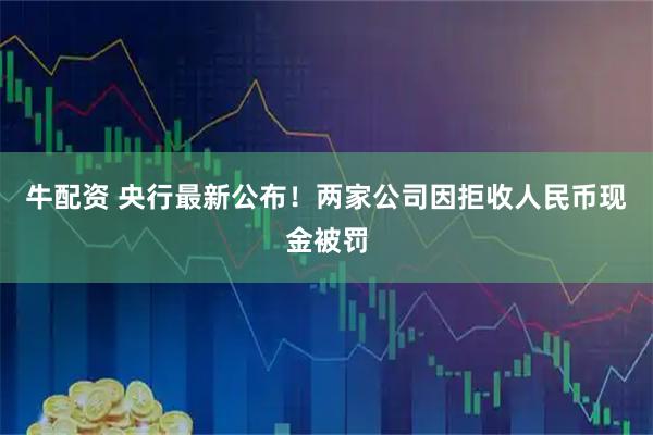 牛配资 央行最新公布！两家公司因拒收人民币现金被罚