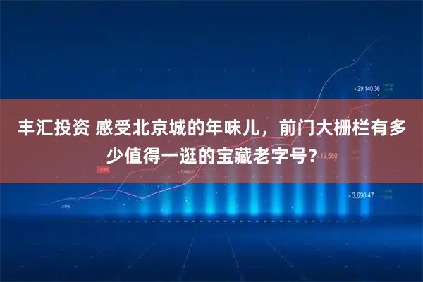 丰汇投资 感受北京城的年味儿，前门大栅栏有多少值得一逛的宝藏老字号？