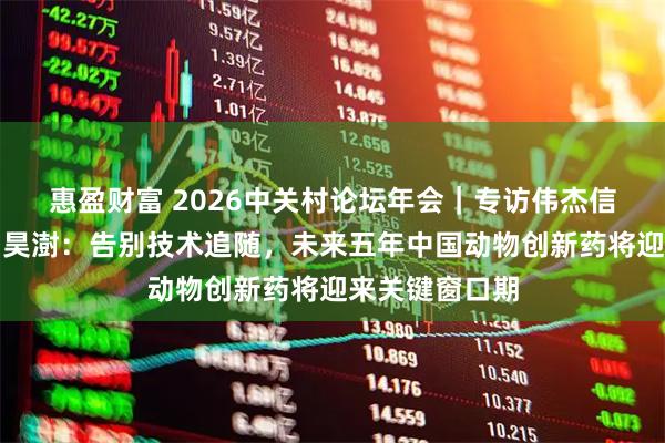 惠盈财富 2026中关村论坛年会｜专访伟杰信生物创始人罗昊澍：告别技术追随，未来五年中国动物创新药将迎来关键窗口期