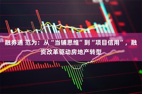 融券通 范为：从“当铺思维”到“项目信用”，融资改革驱动房地产转型