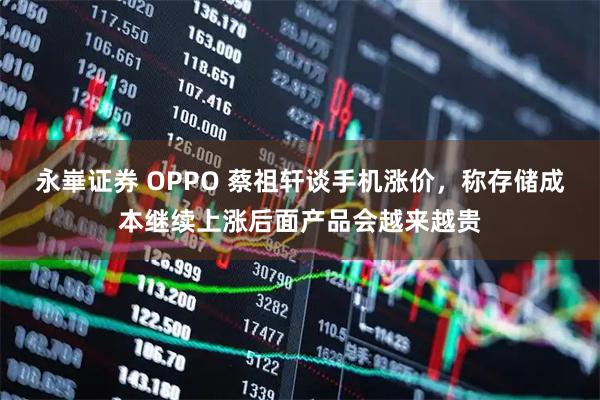 永崋证券 OPPO 蔡祖轩谈手机涨价，称存储成本继续上涨后面产品会越来越贵