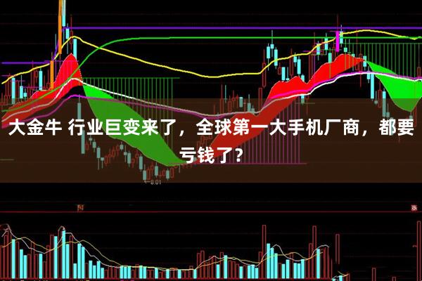 大金牛 行业巨变来了，全球第一大手机厂商，都要亏钱了？