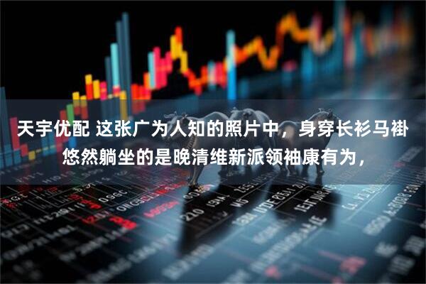 天宇优配 这张广为人知的照片中，身穿长衫马褂悠然躺坐的是晚清维新派领袖康有为，
