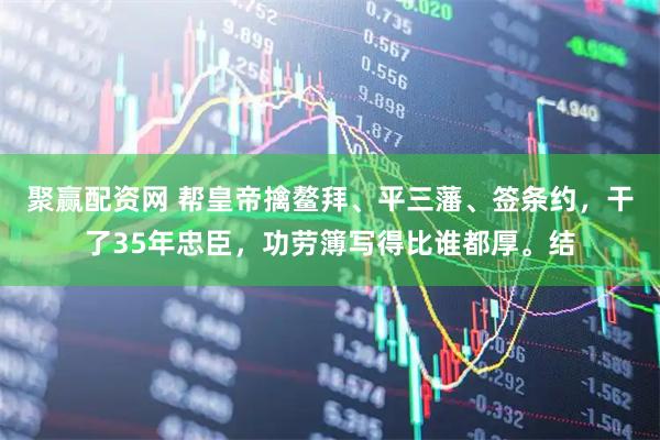 聚赢配资网 帮皇帝擒鳌拜、平三藩、签条约，干了35年忠臣，功劳簿写得比谁都厚。结
